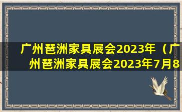 广州琶洲家具展会2023年（广州琶洲家具展会2023年7月8号什么展）