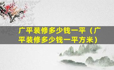 广平装修多少钱一平（广平装修多少钱一平方米）