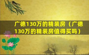 广德130万的精装房（广德130万的精装房值得买吗）