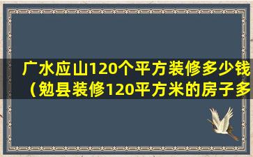 广水应山120个平方装修多少钱（勉县装修120平方米的房子多少钱）