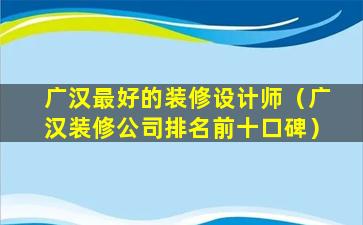 广汉最好的装修设计师（广汉装修公司排名前十口碑）