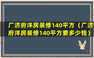 广济府洋房装修140平方（广济府洋房装修140平方要多少钱）