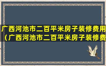 广西河池市二百平米房子装修费用（广西河池市二百平米房子装修费用多少钱）