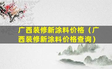 广西装修新涂料价格（广西装修新涂料价格查询）