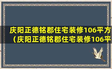 庆阳正德铭郡住宅装修106平方（庆阳正德铭郡住宅装修106平方米多少钱）