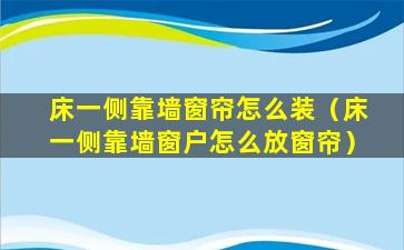 床一侧靠墙窗帘怎么装（床一侧靠墙窗户怎么放窗帘）