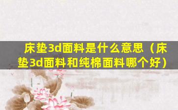 床垫3d面料是什么意思（床垫3d面料和纯棉面料哪个好）