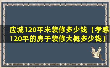 应城120平米装修多少钱（孝感120平的房子装修大概多少钱）