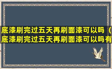 底漆刷完过五天再刷面漆可以吗（底漆刷完过五天再刷面漆可以吗有影响吗）