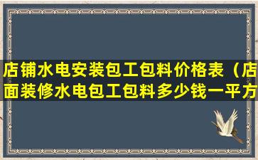 店铺水电安装包工包料价格表（店面装修水电包工包料多少钱一平方）