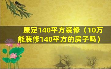 康定140平方装修（10万能装修140平方的房子吗）