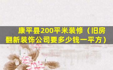 康平县200平米装修（旧房翻新装饰公司要多少钱一平方）