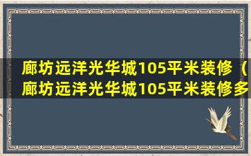 廊坊远洋光华城105平米装修（廊坊远洋光华城105平米装修多少钱）