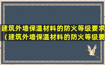 建筑外墙保温材料的防火等级要求（建筑外墙保温材料的防火等级要求有哪些）