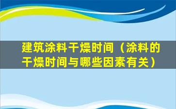 建筑涂料干燥时间（涂料的干燥时间与哪些因素有关）