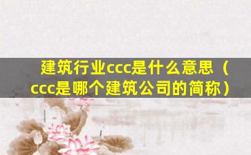 建筑行业ccc是什么意思（ccc是哪个建筑公司的简称）