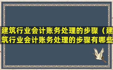 建筑行业会计账务处理的步骤（建筑行业会计账务处理的步骤有哪些）