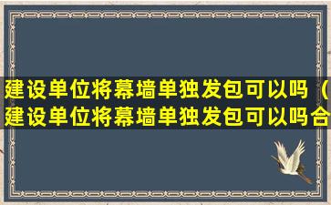 建设单位将幕墙单独发包可以吗（建设单位将幕墙单独发包可以吗合法吗）