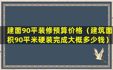 建面90平装修预算价格（建筑面积90平米硬装完成大概多少钱）