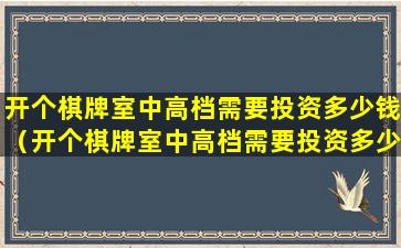 开个棋牌室中高档需要投资多少钱（开个棋牌室中高档需要投资多少钱一个月）