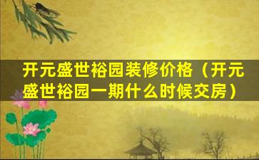 开元盛世裕园装修价格（开元盛世裕园一期什么时候交房）