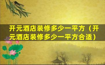 开元酒店装修多少一平方（开元酒店装修多少一平方合适）