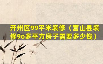 开州区99平米装修（营山县装修9o多平方房子需要多少钱）