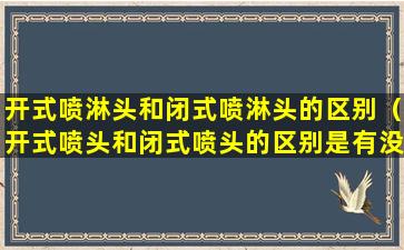 开式喷淋头和闭式喷淋头的区别（开式喷头和闭式喷头的区别是有没有热敏元件）