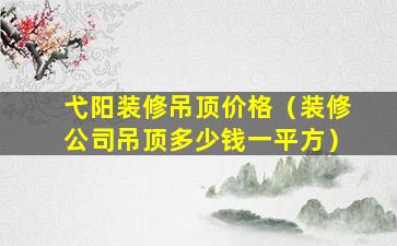 弋阳装修吊顶价格（装修公司吊顶多少钱一平方）