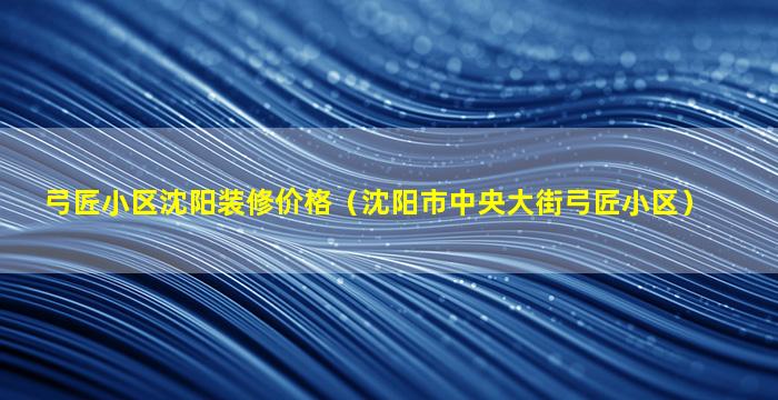 弓匠小区沈阳装修价格（沈阳市中央大街弓匠小区）