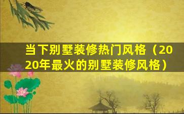 当下别墅装修热门风格（2020年最火的别墅装修风格）