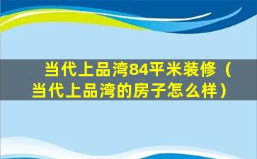 当代上品湾84平米装修（当代上品湾的房子怎么样）