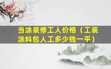 当涂装修工人价格（工装涂料包人工多少钱一平）