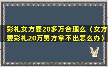 彩礼女方要20多万合理么（女方要彩礼20万男方拿不出怎么办）