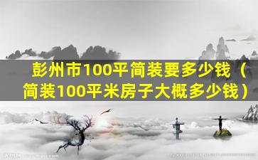 彭州市100平简装要多少钱（简装100平米房子大概多少钱）