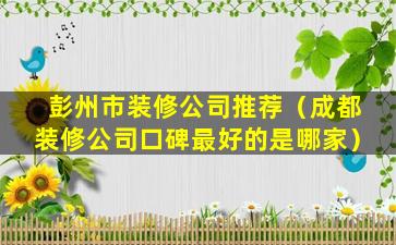 彭州市装修公司推荐（成都装修公司口碑最好的是哪家）