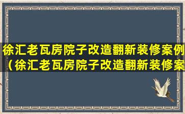 徐汇老瓦房院子改造翻新装修案例（徐汇老瓦房院子改造翻新装修案例最新）