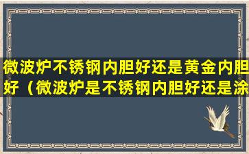 微波炉不锈钢内胆好还是黄金内胆好（微波炉是不锈钢内胆好还是涂层内胆好）