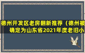 德州开发区老房翻新推荐（德州被确定为山东省2021年度老旧小区改造试点城市）