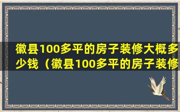 徽县100多平的房子装修大概多少钱（徽县100多平的房子装修大概多少钱一套）