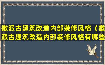 徽派古建筑改造内部装修风格（徽派古建筑改造内部装修风格有哪些）