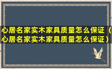 心居名家实木家具质量怎么保证（心居名家实木家具质量怎么保证）