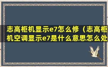 志高柜机显示e7怎么修（志高柜机空调显示e7是什么意思怎么处理）