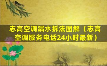 志高空调漏水拆法图解（志高空调服务电话24小时最新）