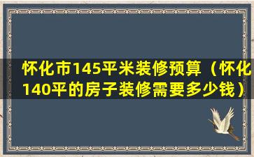 怀化市145平米装修预算（怀化140平的房子装修需要多少钱）