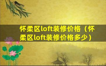 怀柔区loft装修价格（怀柔区loft装修价格多少）