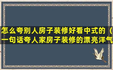 怎么夸别人房子装修好看中式的（一句话夸人家房子装修的漂亮洋气）