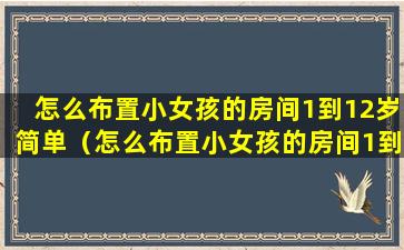 怎么布置小女孩的房间1到12岁简单（怎么布置小女孩的房间1到12岁简单一点）