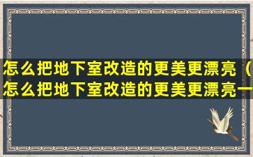 怎么把地下室改造的更美更漂亮（怎么把地下室改造的更美更漂亮一点）