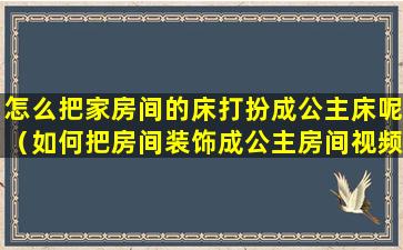 怎么把家房间的床打扮成公主床呢（如何把房间装饰成公主房间视频）